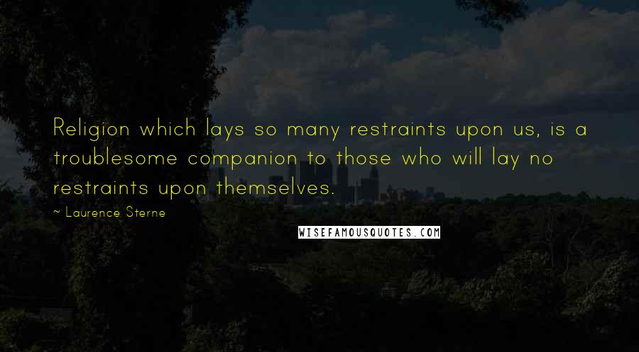 Laurence Sterne quotes: Religion which lays so many restraints upon us, is a troublesome companion to those who will lay no restraints upon themselves.