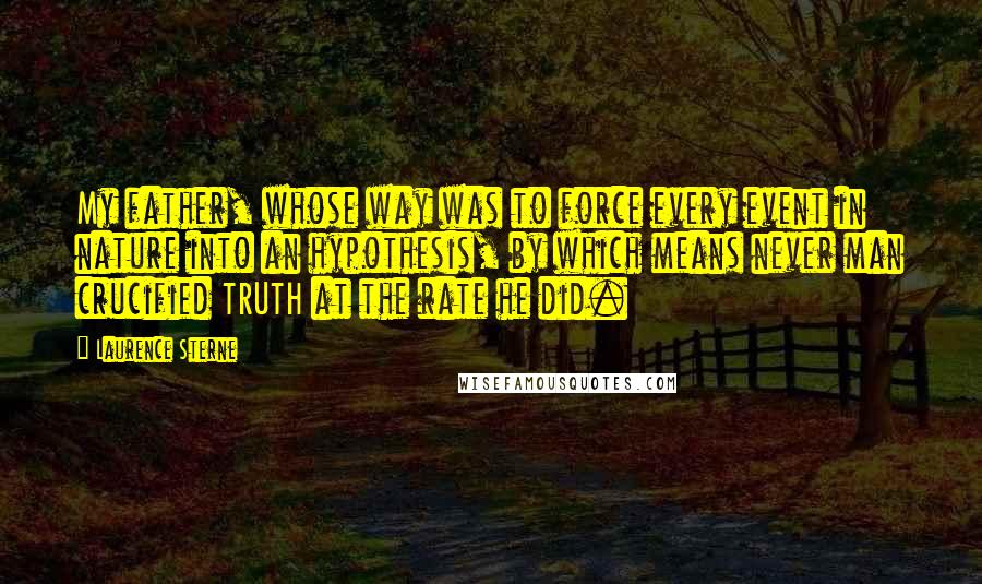 Laurence Sterne quotes: My father, whose way was to force every event in nature into an hypothesis, by which means never man crucified TRUTH at the rate he did.