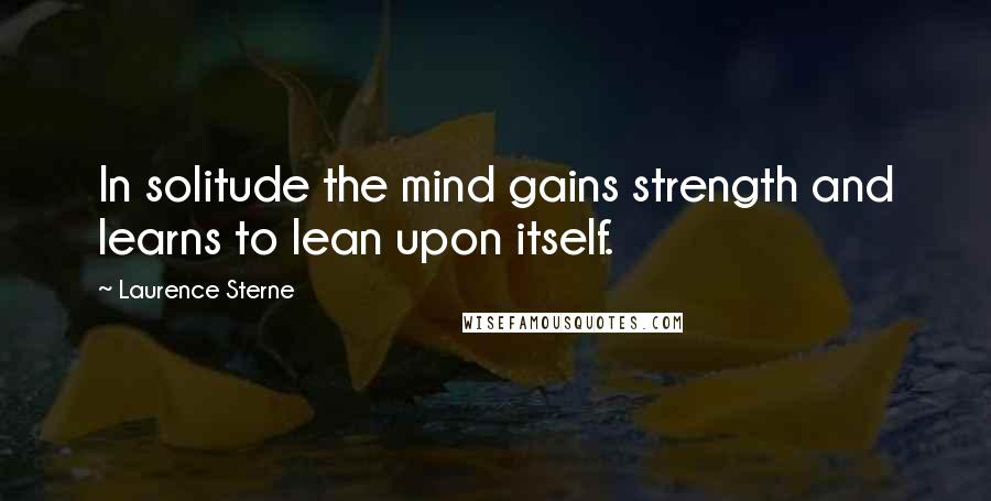Laurence Sterne quotes: In solitude the mind gains strength and learns to lean upon itself.