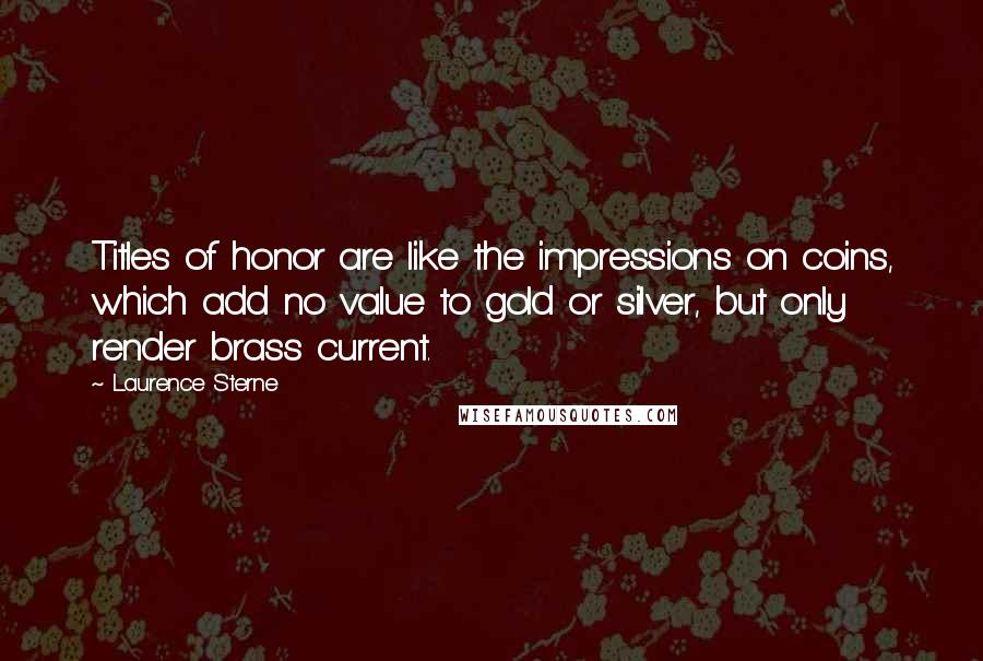 Laurence Sterne quotes: Titles of honor are like the impressions on coins, which add no value to gold or silver, but only render brass current.