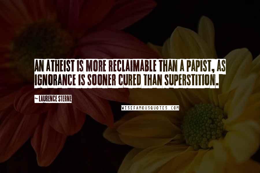 Laurence Sterne quotes: An atheist is more reclaimable than a papist, as ignorance is sooner cured than superstition. Laurence Sterne quotes: An atheist is more reclaimable than a papist, as ignorance is sooner cured than superstition.
