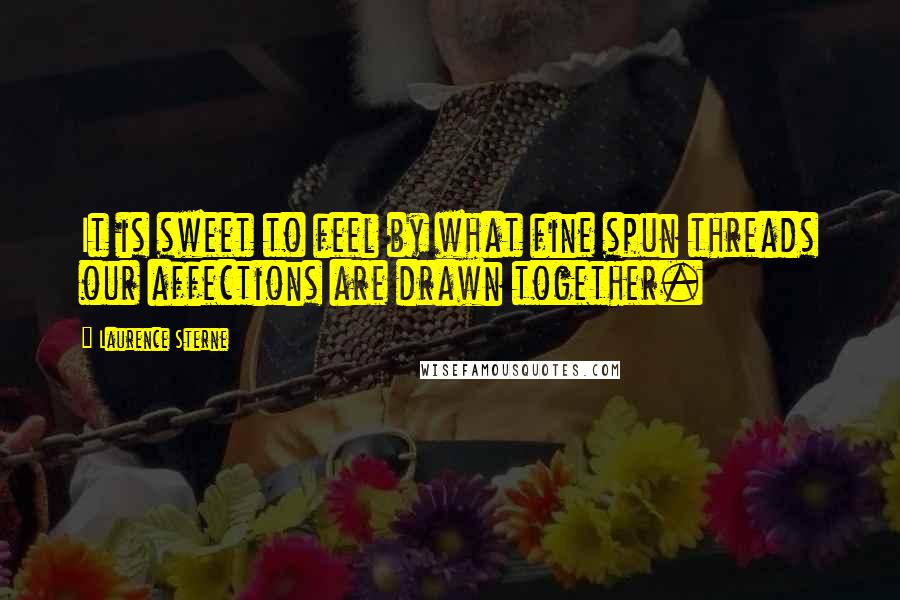 Laurence Sterne quotes: It is sweet to feel by what fine spun threads our affections are drawn together. Laurence Sterne quotes: It is sweet to feel by what fine spun threads our affections are drawn together.
