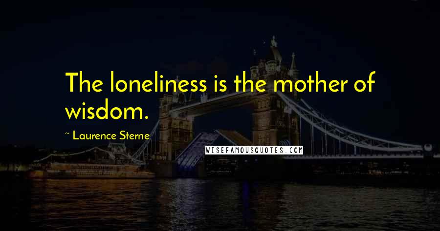 Laurence Sterne quotes: The loneliness is the mother of wisdom.