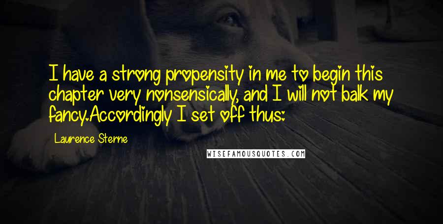 Laurence Sterne quotes: I have a strong propensity in me to begin this chapter very nonsensically, and I will not balk my fancy.Accordingly I set off thus: