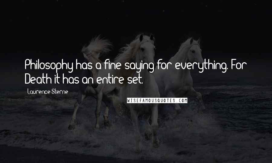 Laurence Sterne quotes: Philosophy has a fine saying for everything.-For Death it has an entire set. Laurence Sterne quotes: Philosophy has a fine saying for everything.-For Death it has an entire set.