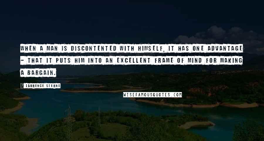 Laurence Sterne quotes: When a man is discontented with himself, it has one advantage - that it puts him into an excellent frame of mind for making a bargain.