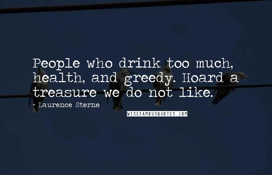 Laurence Sterne quotes: People who drink too much, health, and greedy. Hoard a treasure we do not like. Laurence Sterne quotes: People who drink too much, health, and greedy. Hoard a treasure we do not like.