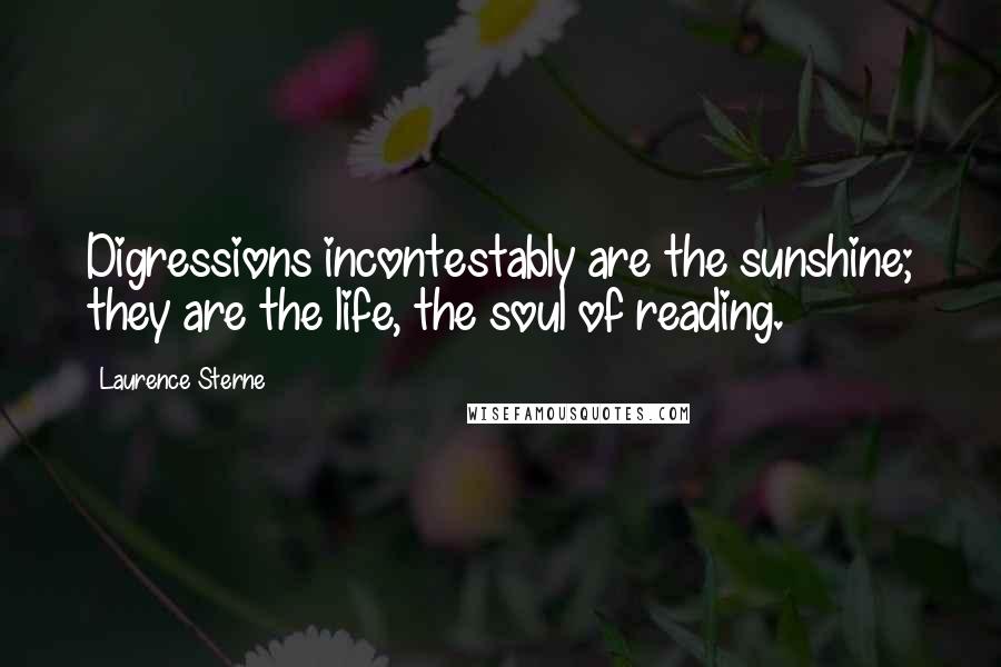Laurence Sterne quotes: Digressions incontestably are the sunshine; they are the life, the soul of reading.