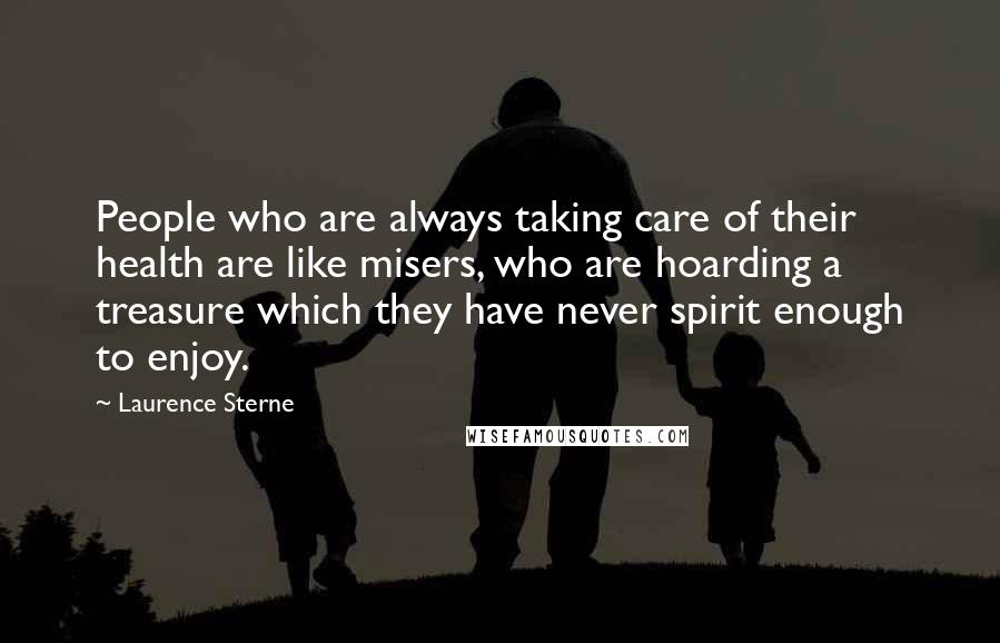 Laurence Sterne quotes: People who are always taking care of their health are like misers, who are hoarding a treasure which they have never spirit enough to enjoy.