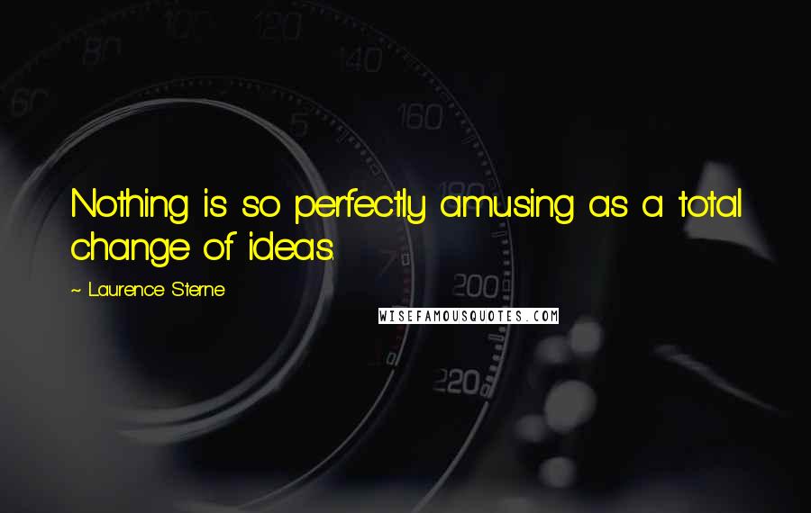 Laurence Sterne quotes: Nothing is so perfectly amusing as a total change of ideas.