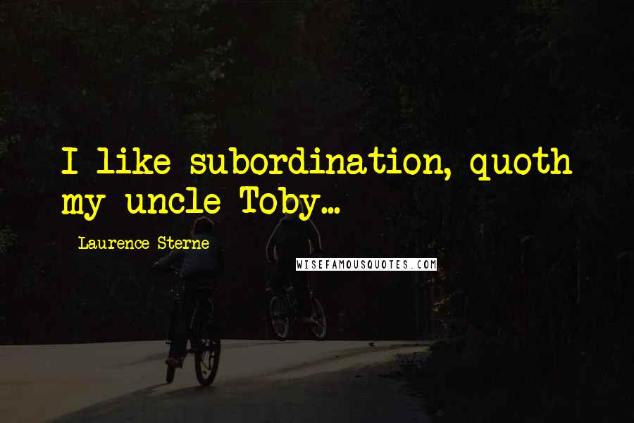 Laurence Sterne quotes: I like subordination, quoth my uncle Toby...