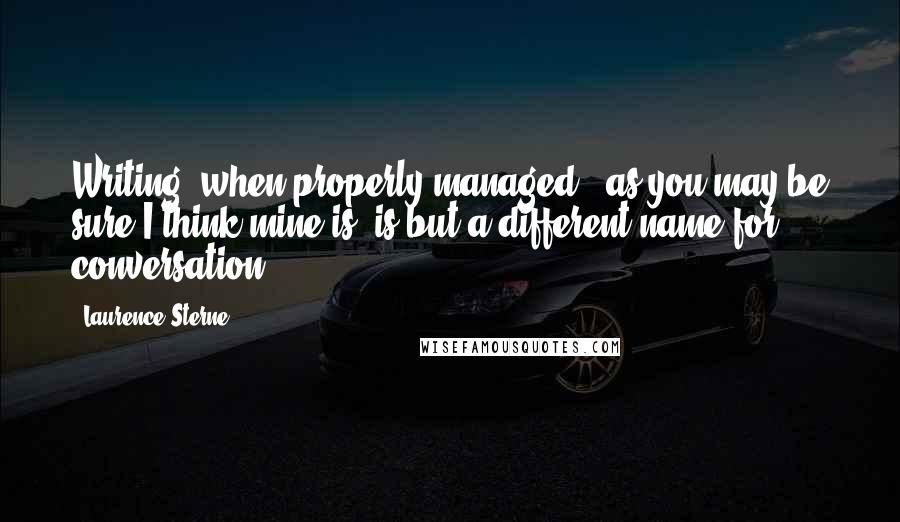 Laurence Sterne quotes: Writing, when properly managed, (as you may be sure I think mine is) is but a different name for conversation.