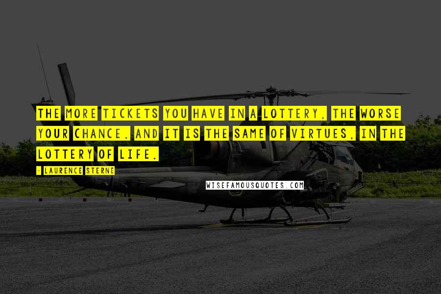 Laurence Sterne quotes: The more tickets you have in a lottery, the worse your chance. And it is the same of virtues, in the lottery of life.