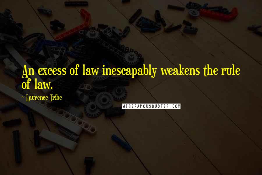 Laurence Tribe quotes: An excess of law inescapably weakens the rule of law.