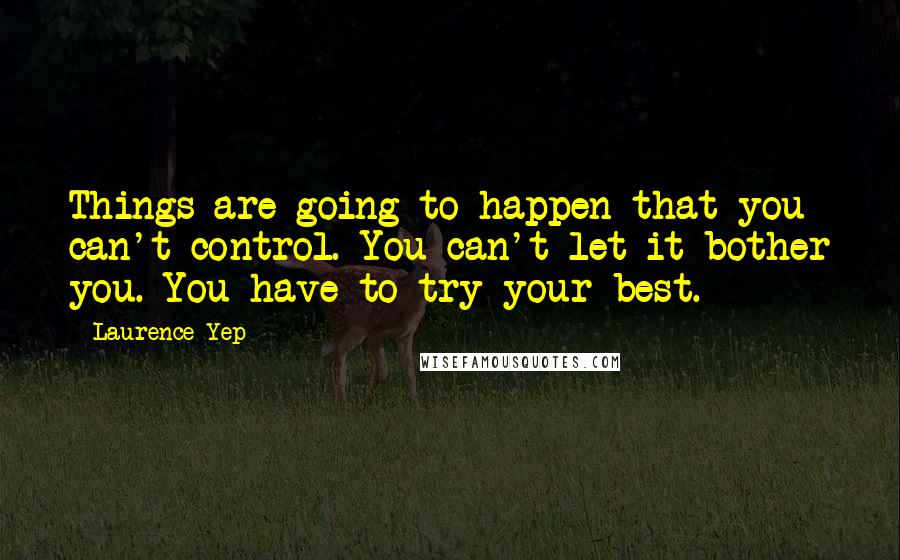 Laurence Yep quotes: Things are going to happen that you can't control. You can't let it bother you. You have to try your best.