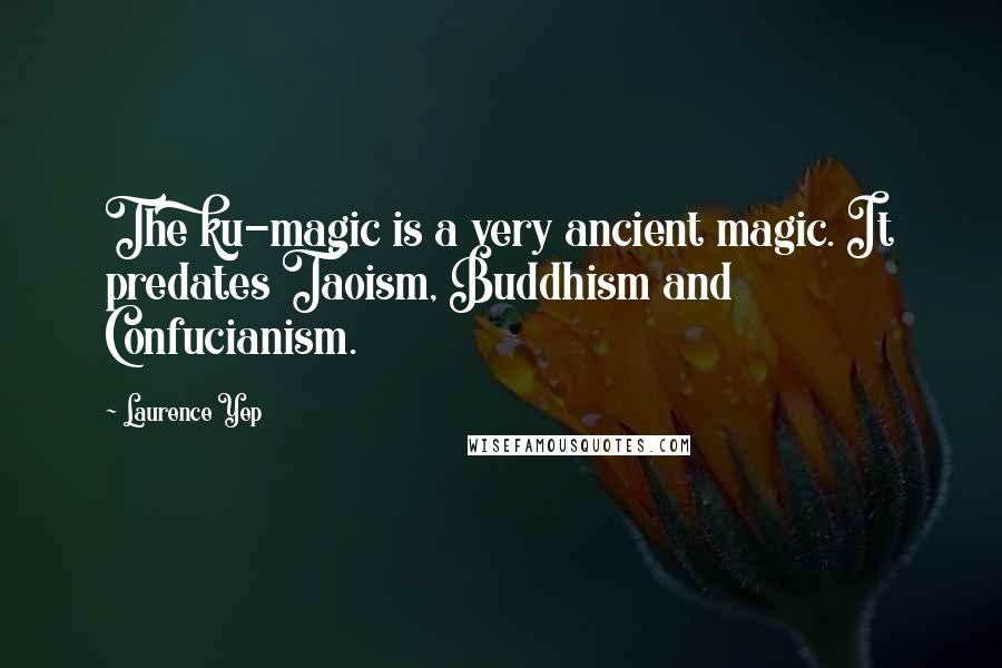 Laurence Yep quotes: The ku-magic is a very ancient magic. It predates Taoism, Buddhism and Confucianism.