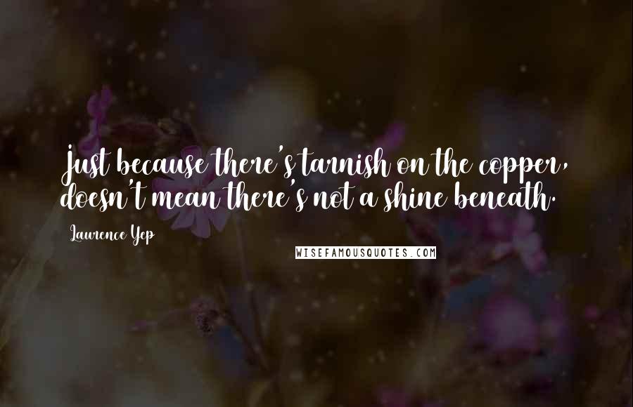 Laurence Yep quotes: Just because there's tarnish on the copper, doesn't mean there's not a shine beneath.