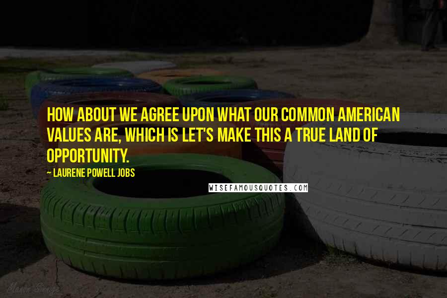 Laurene Powell Jobs quotes: How about we agree upon what our common American values are, which is let's make this a true land of opportunity.
