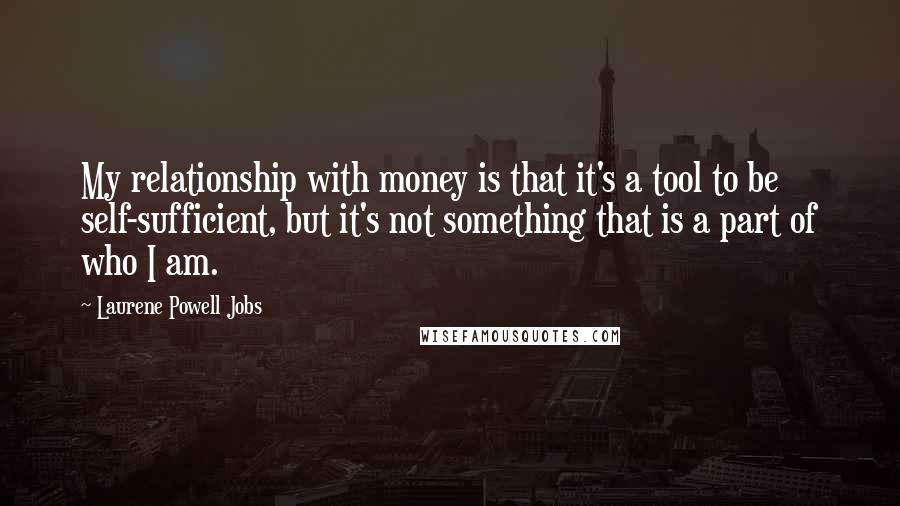 Laurene Powell Jobs quotes: My relationship with money is that it's a tool to be self-sufficient, but it's not something that is a part of who I am.