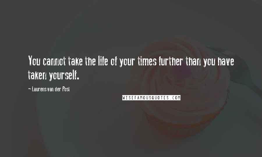 Laurens Van Der Post quotes: You cannot take the life of your times further than you have taken yourself.