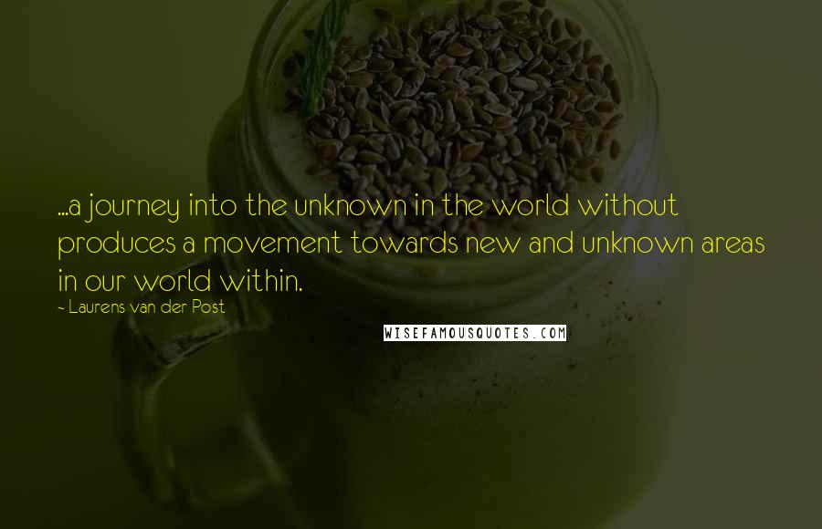 Laurens Van Der Post quotes: ...a journey into the unknown in the world without produces a movement towards new and unknown areas in our world within.