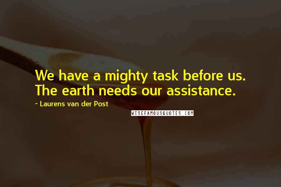 Laurens Van Der Post quotes: We have a mighty task before us. The earth needs our assistance.