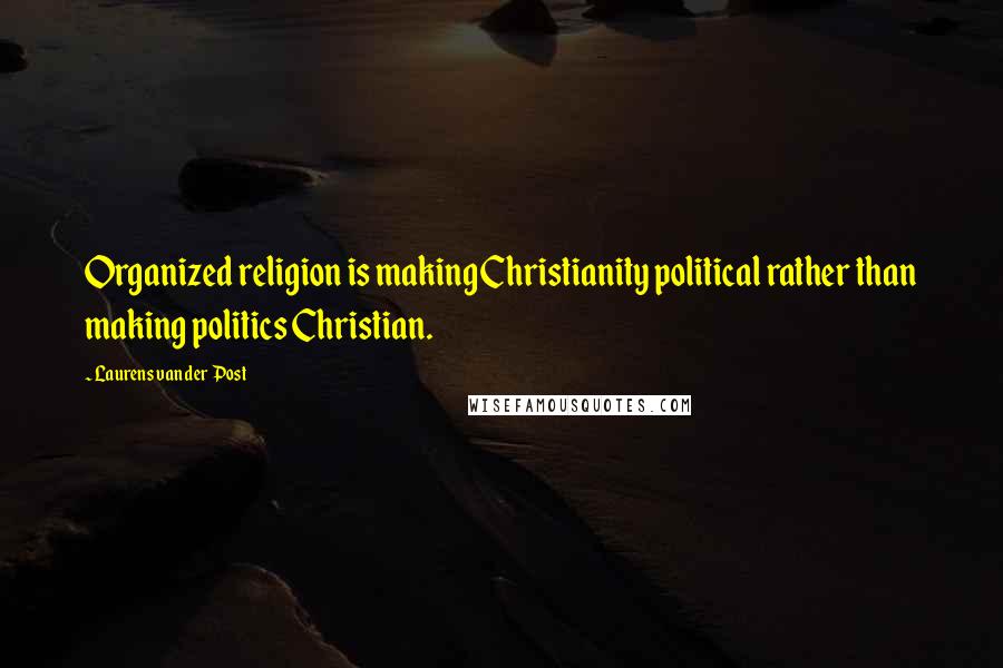 Laurens Van Der Post quotes: Organized religion is making Christianity political rather than making politics Christian.