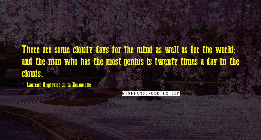 Laurent Angliviel De La Beaumelle quotes: There are some cloudy days for the mind as well as for the world; and the man who has the most genius is twenty times a day in the clouds.