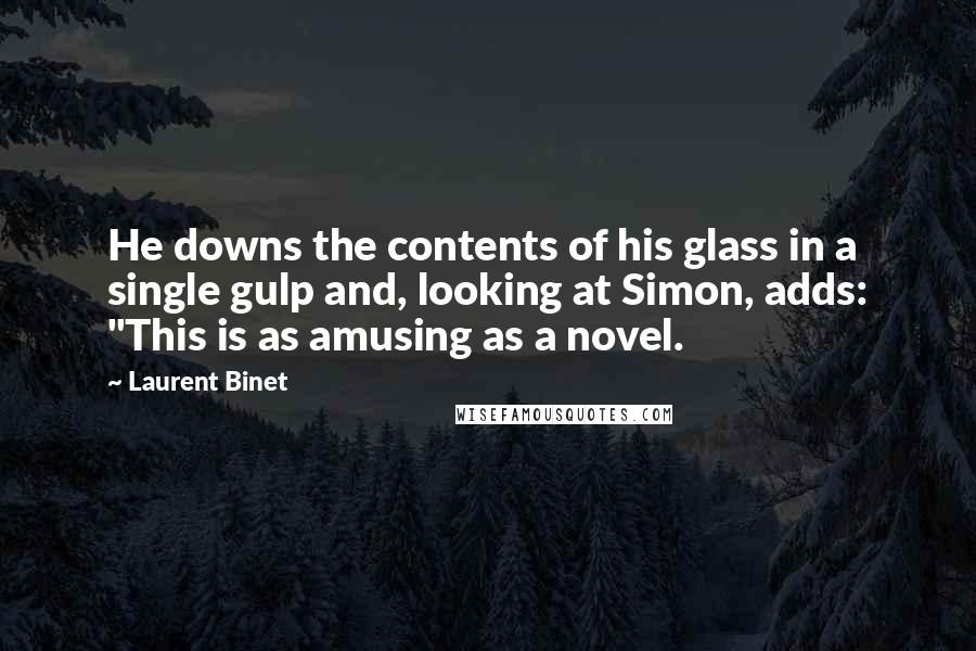 Laurent Binet quotes: He downs the contents of his glass in a single gulp and, looking at Simon, adds: "This is as amusing as a novel.