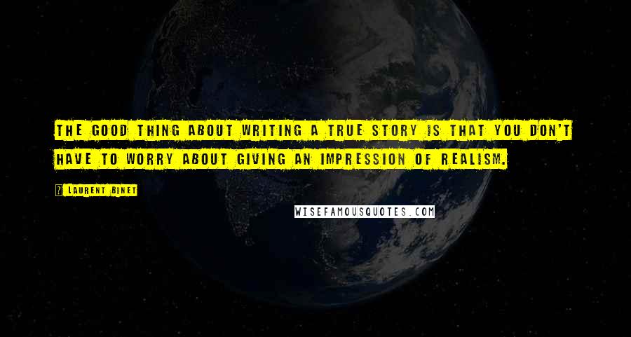 Laurent Binet quotes: The good thing about writing a true story is that you don't have to worry about giving an impression of realism. Laurent Binet quotes: The good thing about writing a true story is that you don't have to worry about giving an impression of realism.