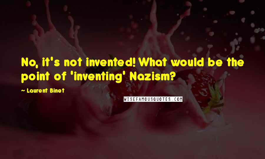 Laurent Binet quotes: No, it's not invented! What would be the point of 'inventing' Nazism?