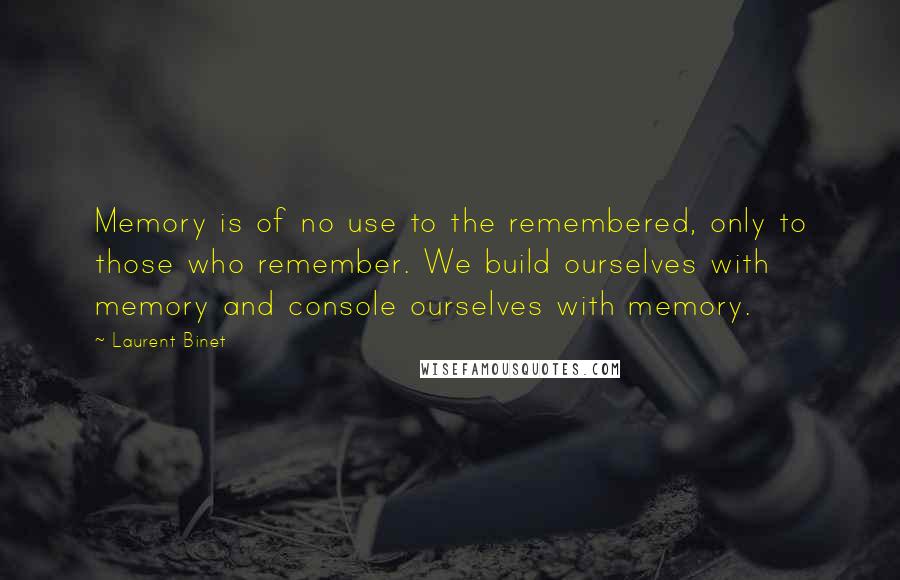 Laurent Binet quotes: Memory is of no use to the remembered, only to those who remember. We build ourselves with memory and console ourselves with memory.