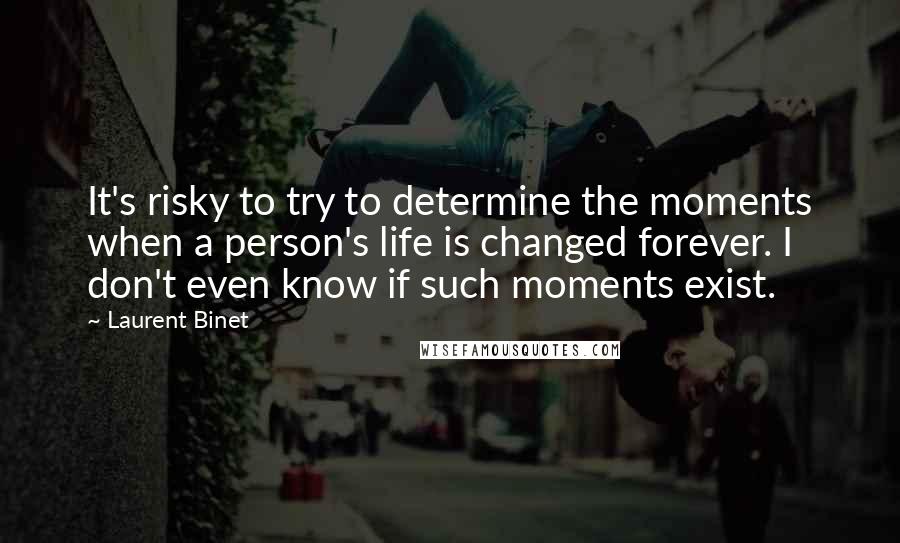 Laurent Binet quotes: It's risky to try to determine the moments when a person's life is changed forever. I don't even know if such moments exist. Laurent Binet quotes: It's risky to try to determine the moments when a person's life is changed forever. I don't even know if such moments exist.