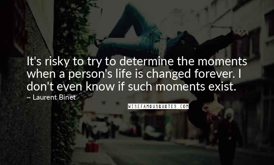 Laurent Binet quotes: It's risky to try to determine the moments when a person's life is changed forever. I don't even know if such moments exist.