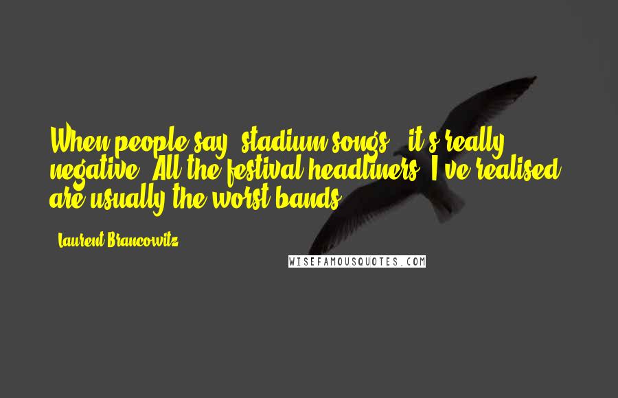 Laurent Brancowitz quotes: When people say 'stadium songs,' it's really negative. All the festival headliners, I've realised, are usually the worst bands.