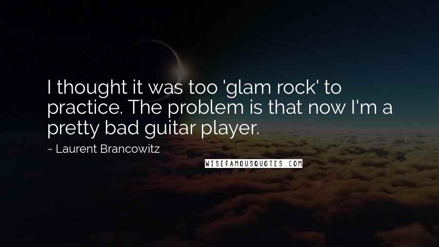 Laurent Brancowitz quotes: I thought it was too 'glam rock' to practice. The problem is that now I'm a pretty bad guitar player.