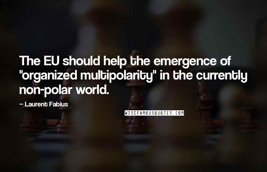 Laurent Fabius quotes: The EU should help the emergence of "organized multipolarity" in the currently non-polar world.