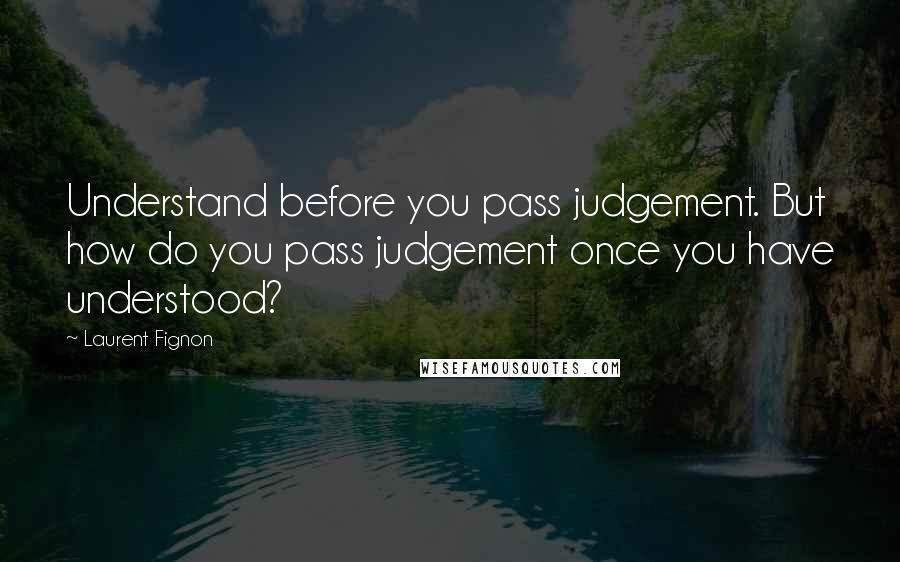 Laurent Fignon quotes: Understand before you pass judgement. But how do you pass judgement once you have understood?
