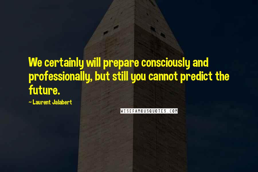 Laurent Jalabert quotes: We certainly will prepare consciously and professionally, but still you cannot predict the future.