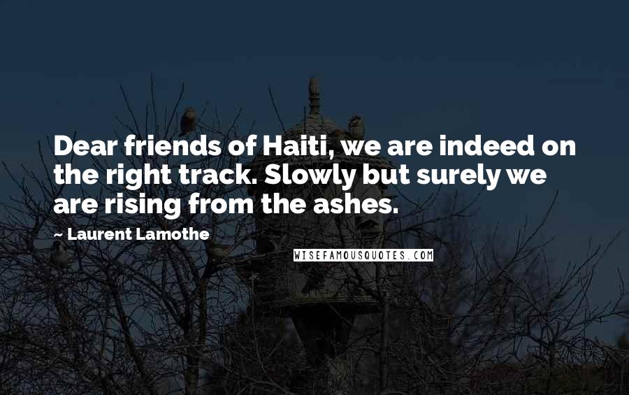 Laurent Lamothe quotes: Dear friends of Haiti, we are indeed on the right track. Slowly but surely we are rising from the ashes.