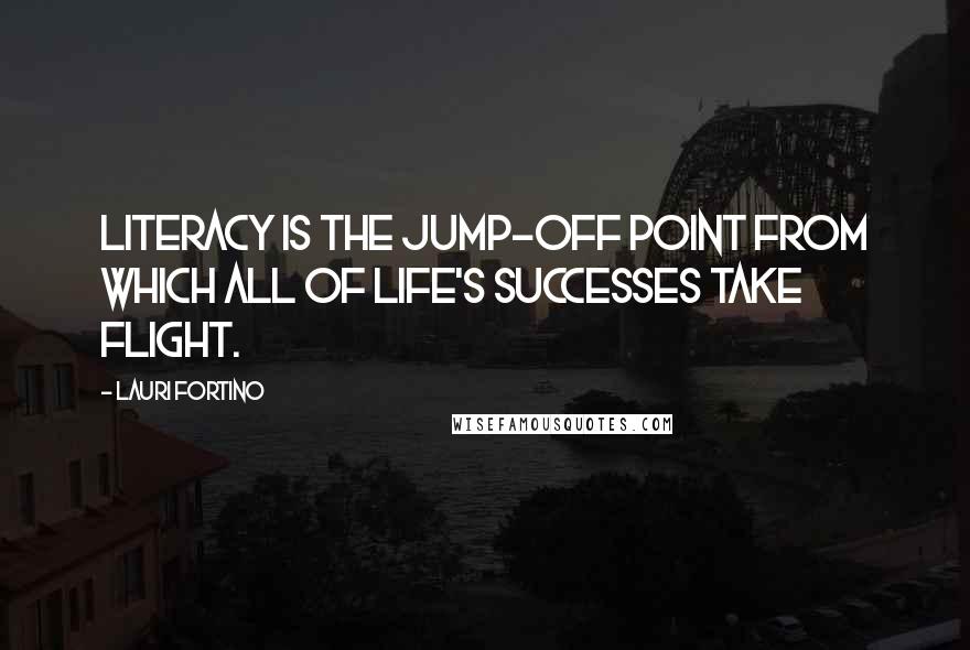 Lauri Fortino quotes: Literacy is the jump-off point from which all of life's successes take flight.