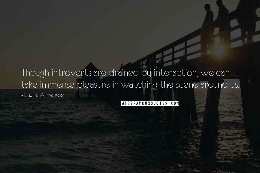 Laurie A. Helgoe quotes: Though introverts are drained by interaction, we can take immense pleasure in watching the scene around us.