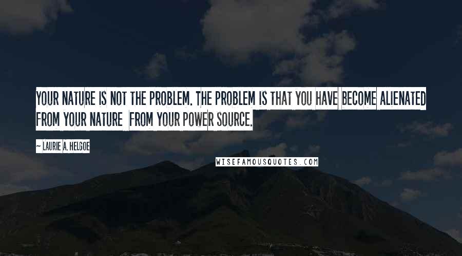 Laurie A. Helgoe quotes: Your nature is not the problem. The problem is that you have become alienated from your nature from your power source.