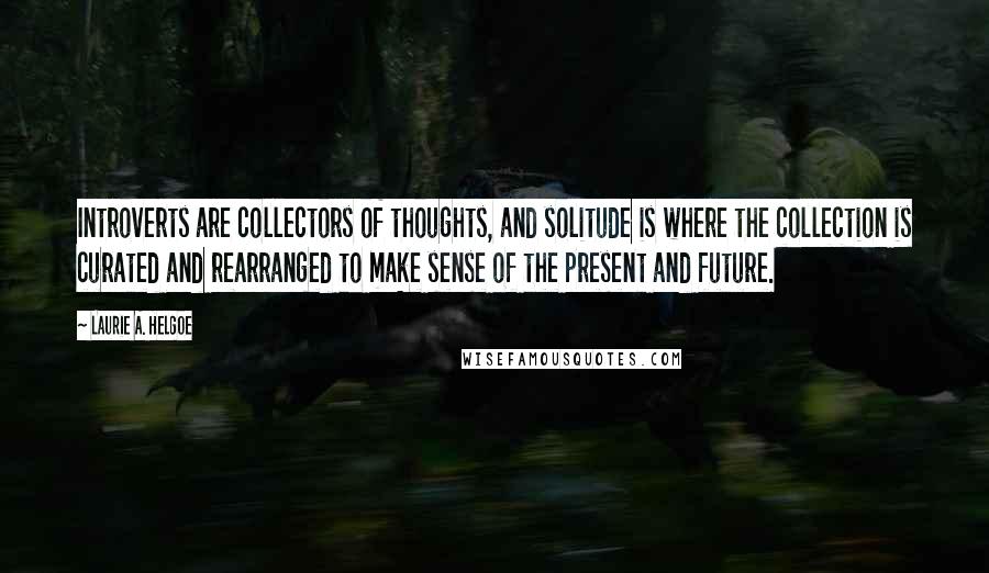 Laurie A. Helgoe quotes: Introverts are collectors of thoughts, and solitude is where the collection is curated and rearranged to make sense of the present and future.