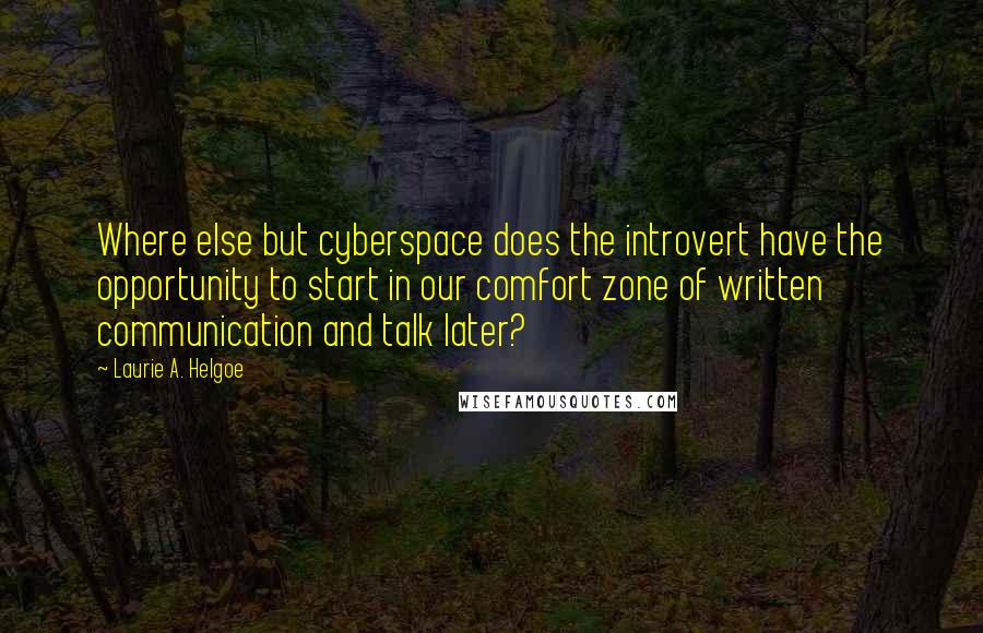 Laurie A. Helgoe quotes: Where else but cyberspace does the introvert have the opportunity to start in our comfort zone of written communication and talk later?