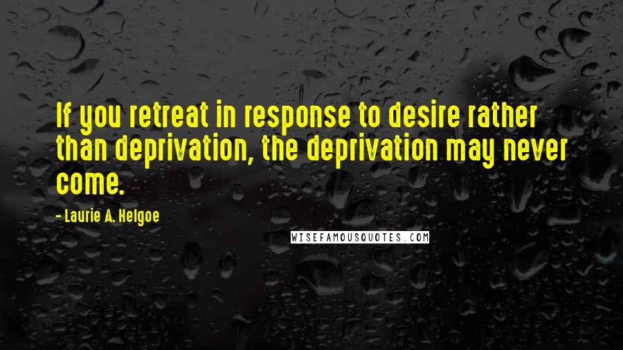 Laurie A. Helgoe quotes: If you retreat in response to desire rather than deprivation, the deprivation may never come.