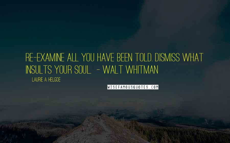 Laurie A. Helgoe quotes: Re-examine all you have been told. Dismiss what insults your soul. - Walt Whitman