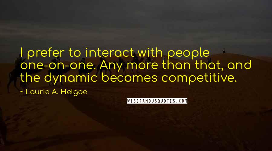 Laurie A. Helgoe quotes: I prefer to interact with people one-on-one. Any more than that, and the dynamic becomes competitive.