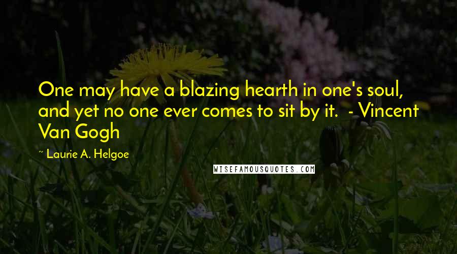 Laurie A. Helgoe quotes: One may have a blazing hearth in one's soul, and yet no one ever comes to sit by it. - Vincent Van Gogh