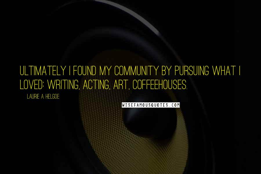 Laurie A. Helgoe quotes: Ultimately I found my community by pursuing what I loved: writing, acting, art, coffeehouses.